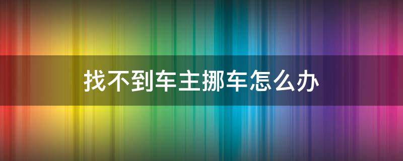 找不到车主挪车怎么办（114找不到车主挪车怎么办）