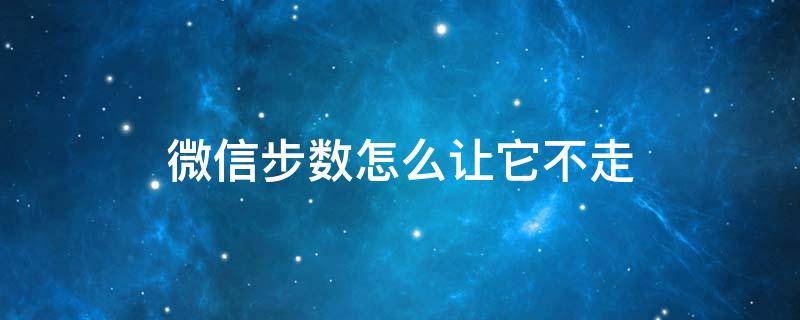 微信步数怎么让它不走（怎么能让微信步数不走）