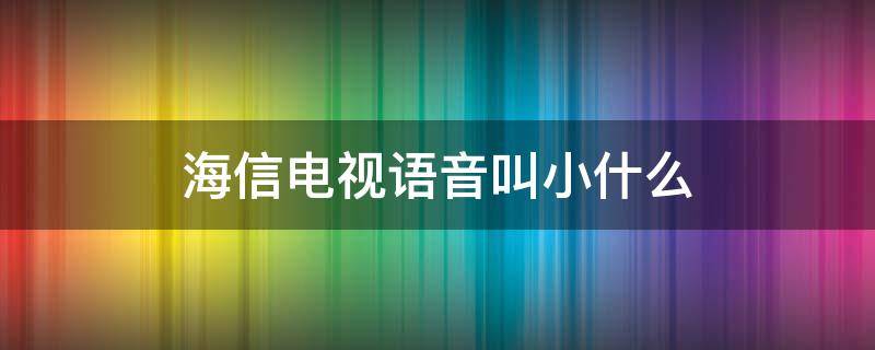 海信电视语音叫小什么（海信电视语音叫小什么原因）