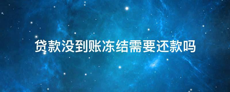 贷款没到账冻结需要还款吗 贷款没到账冻结需要还款吗会直接从我卡里划走么