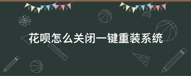 花呗怎么关闭一键重装系统 自己关闭后花呗怎么重新开启