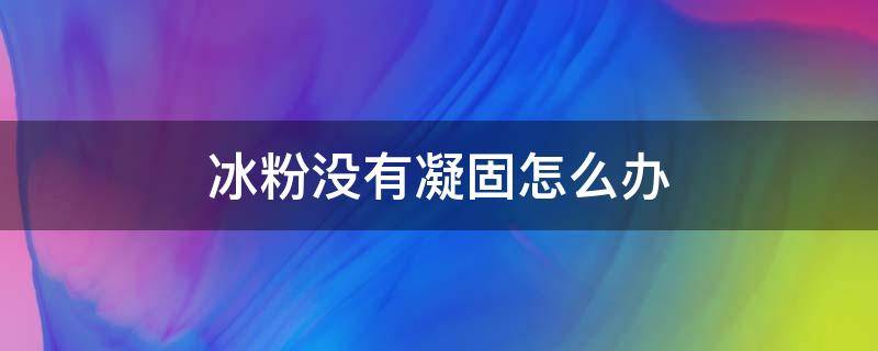 冰粉没有凝固怎么办 冰粉不凝固怎么回事