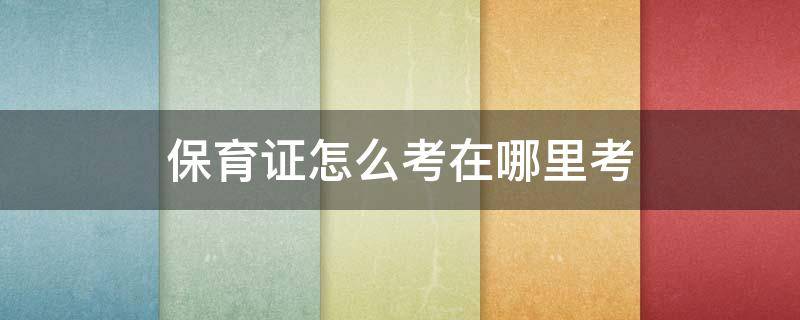 保育证怎么考在哪里考（保育证怎么考在哪里考2021）