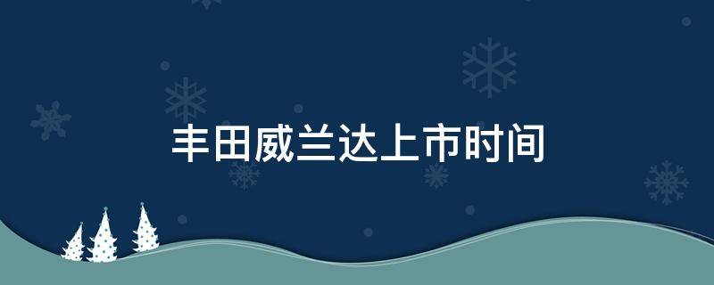 丰田威兰达上市时间 丰田威兰达上市时间及价格