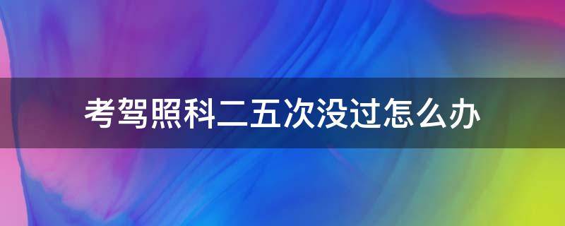 考驾照科二五次没过怎么办 考驾照科二五次考不过怎么办