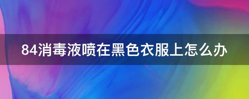 84消毒液喷在黑色衣服上怎么办 84消毒液滴到黑色衣服上变颜色了怎么办