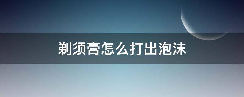 剃须膏怎么打出泡沫（剃须膏怎么变成剃须泡沫）