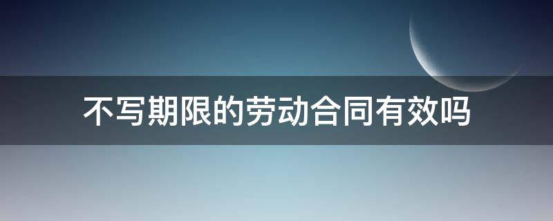 不写期限的劳动合同有效吗（劳动合同没写合同期限,合同有效吗）