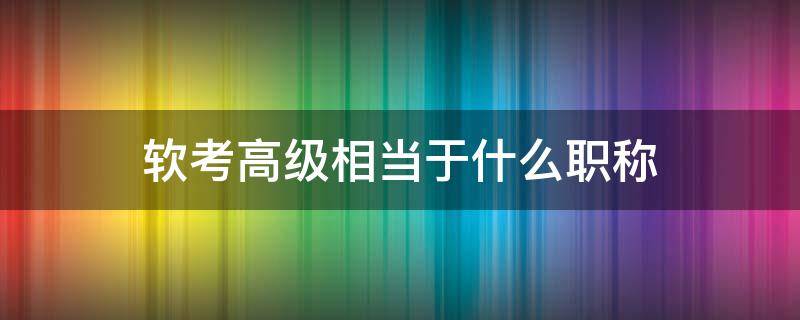 软考高级相当于什么职称 软考高级证书算高级职称吗