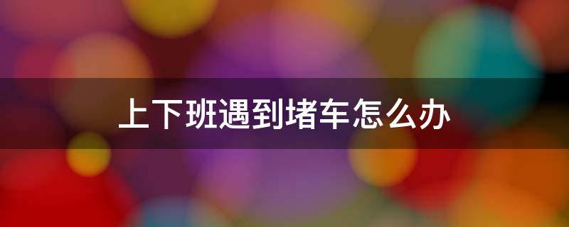 上下班遇到堵车怎么办 早上上班车被堵了怎么办