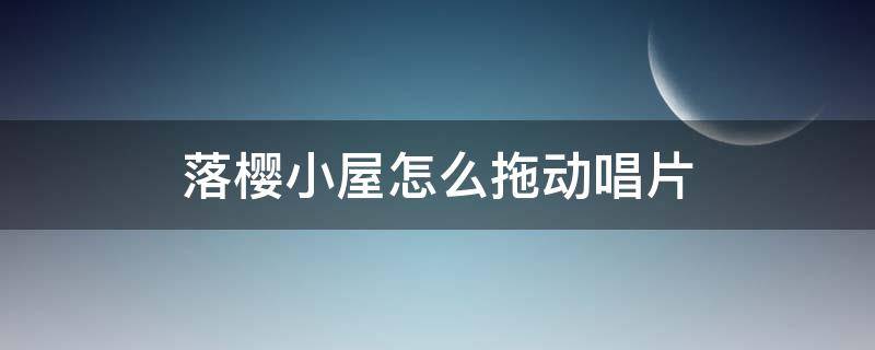 落樱小屋怎么拖动唱片（落樱小屋怎样拖动唱片）