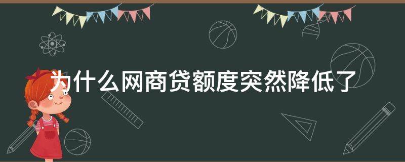 为什么网商贷额度突然降低了（为什么网商贷额度突然降低了、又涨了）