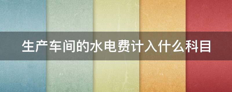 生产车间的水电费计入什么科目 生产车间的水电费计入什么科目里面