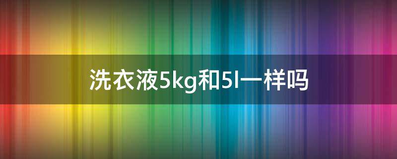 洗衣液5kg和5l一样吗 2l和3kg洗衣液有什么区别