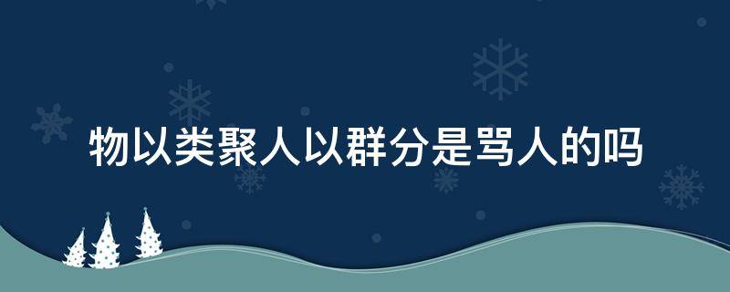 物以类聚人以群分是骂人的吗（别人说物以类聚人以群分）