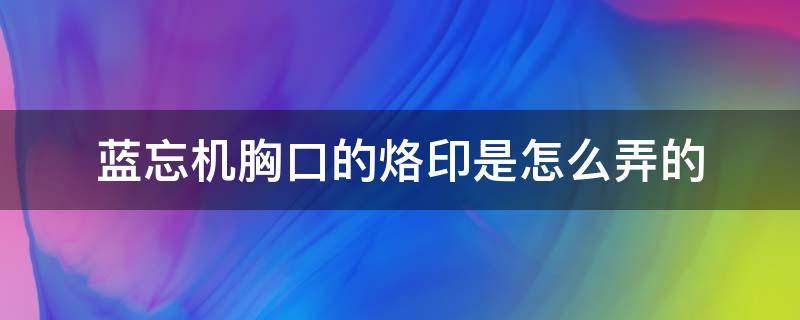 蓝忘机胸口的烙印是怎么弄的 蓝忘机胸前的印记是怎么来的