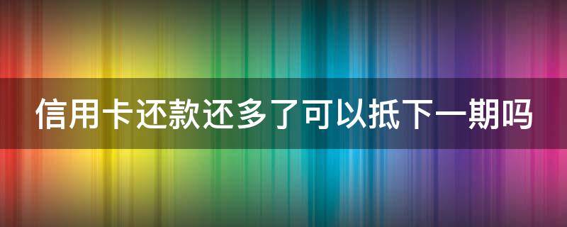 信用卡还款还多了可以抵下一期吗（还信用卡还多了可以取出来吗）