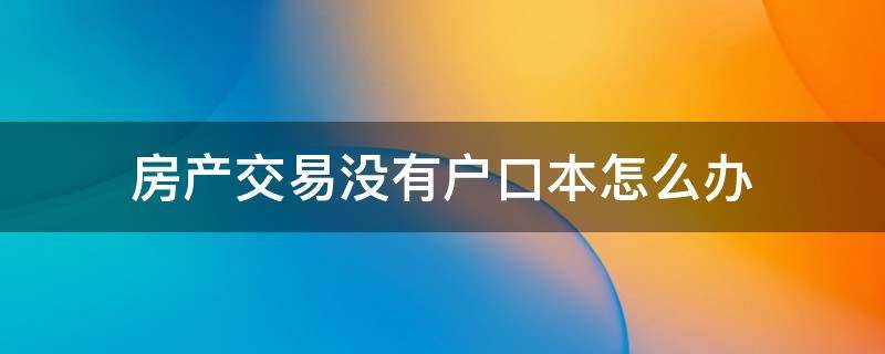 房产交易没有户口本怎么办 没有房产证能办户口本吗