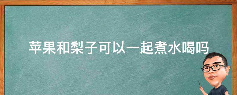 苹果和梨子可以一起煮水喝吗 苹果和梨子可以一起煮水喝吗孕妇