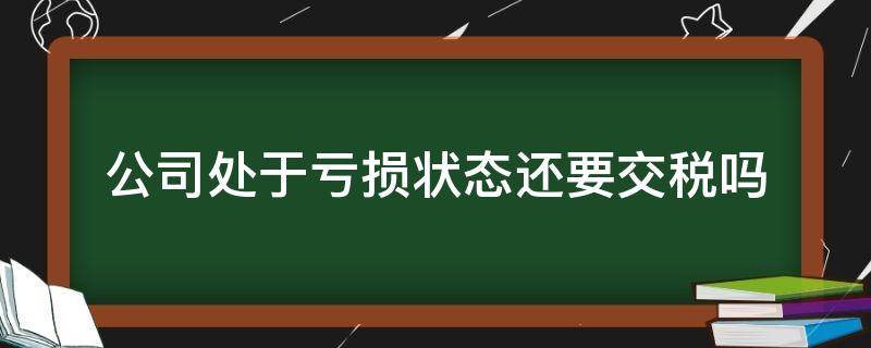 公司处于亏损状态还要交税吗 公司处于亏损状态要交企业所得税吗