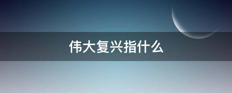 伟大复兴指什么（民族的伟大复兴指什么）