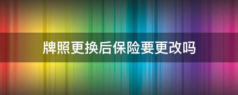 牌照更换后保险要更改吗 换牌以后的保险变更