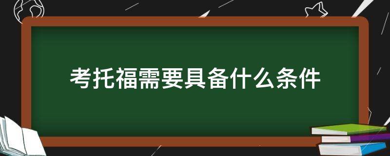 考托福需要具备什么条件（考托福具有什么样的条件可以考）