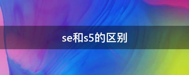 se和s5的区别 se与s5的区别