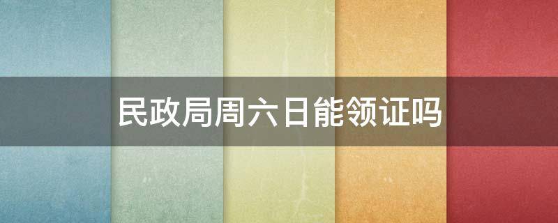 民政局周六日能领证吗 民政局周六周日能领证吗