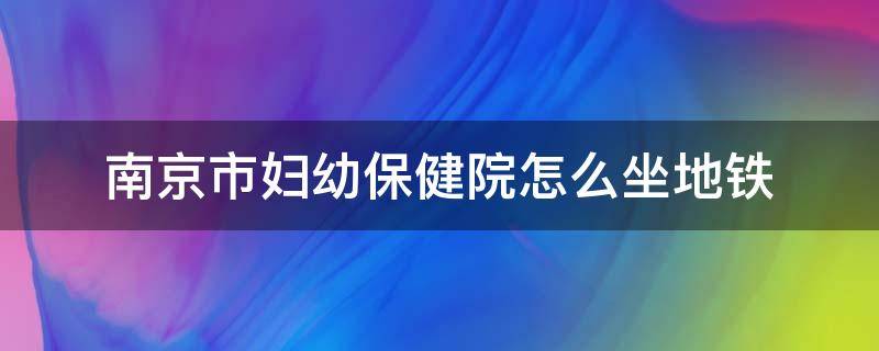 南京市妇幼保健院怎么坐地铁（南京市妇幼保健院怎么坐地铁从南京南）