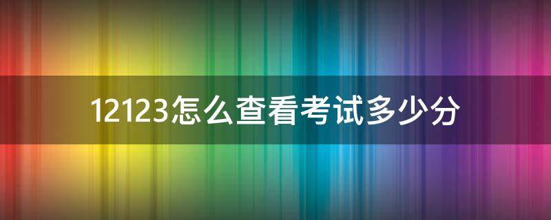 12123怎么查看考试多少分（12123怎么查考试成绩多少分）