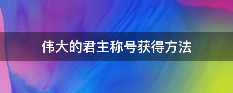 伟大的君主称号获得方法（伟大君主的称号你们刷了多久）