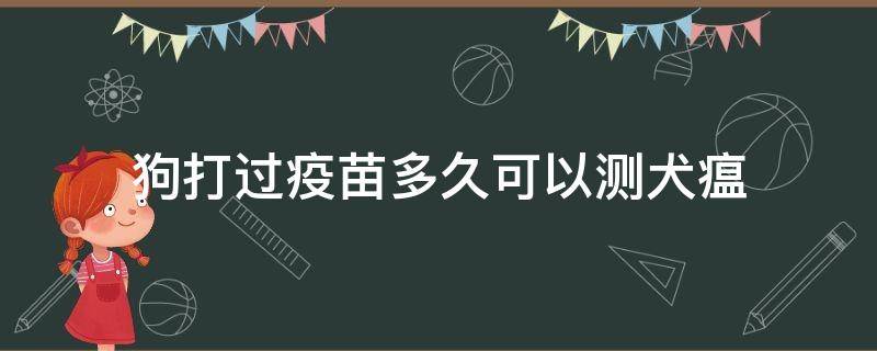 狗打过疫苗多久可以测犬瘟（犬瘟好了多久能打疫苗）