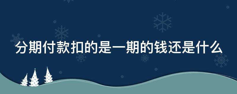 分期付款扣的是一期的钱还是什么 分期付款是一次扣掉吗