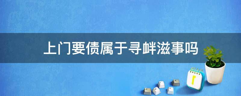 上门要债属于寻衅滋事吗（上门非法讨债.判寻衅滋事判刑）