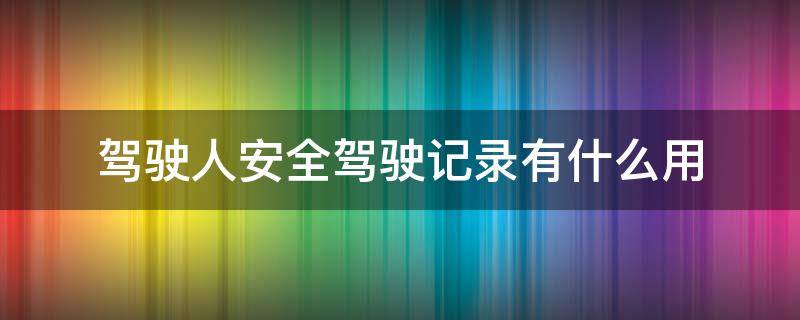 驾驶人安全驾驶记录有什么用（驾驶人安全驾驶记录有什么用?）