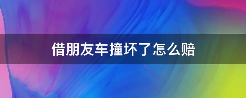 借朋友车撞坏了怎么赔 借朋友车撞坏了怎么赔他不想赔应该怎么处理