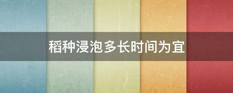 稻种浸泡多长时间为宜 水稻浸种多长时间为宜