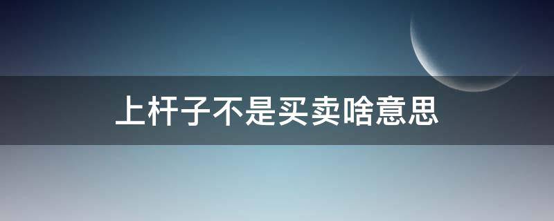 上杆子不是买卖啥意思（上杆子的意思）