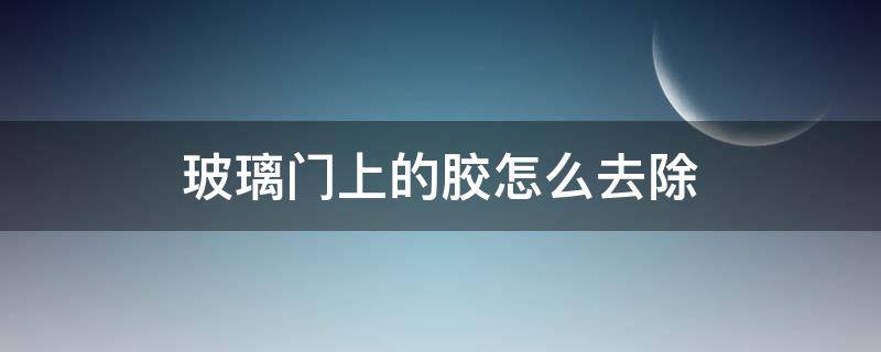 玻璃门上的胶怎么去除 玻璃门上的粘胶怎么去除