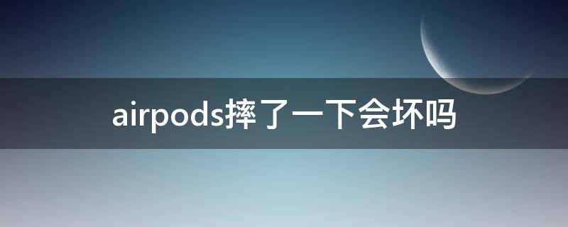 airpods摔了一下会坏吗 airpods摔了一下会不会有事