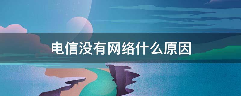 电信没有网络什么原因 电信没有网络什么原因2022.1.4