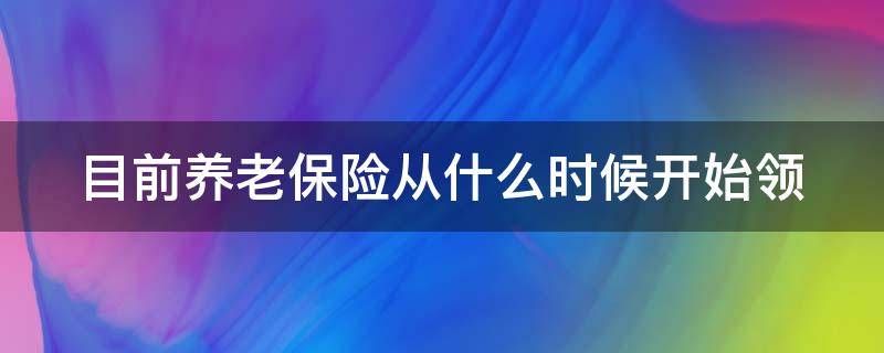 目前养老保险从什么时候开始领 养老保险从什么时候开始领钱