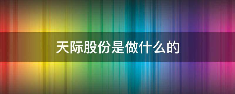 天际股份是做什么的 天际股份是做什么的,是龙头公司吗