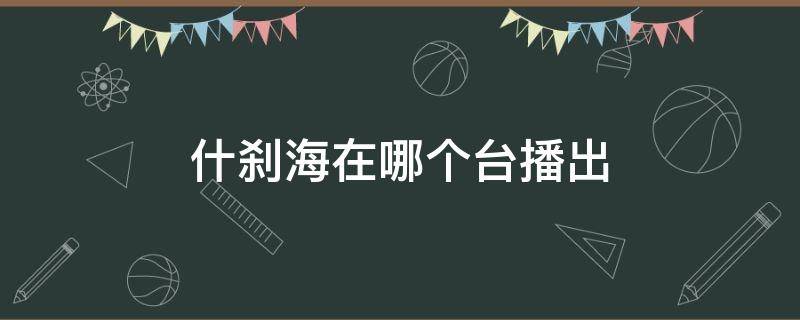 什刹海在哪个台播出（什刹海在哪个卫视台播出）