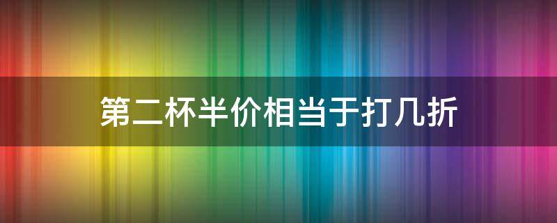 第二杯半价相当于打几折（第二杯半价多少折扣）