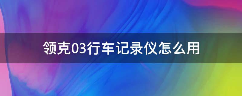 领克03行车记录仪怎么用 领克03车载行车记录仪怎么用