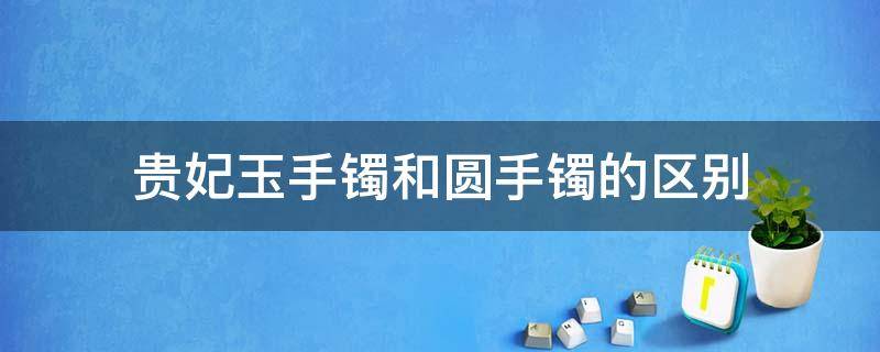 贵妃玉手镯和圆手镯的区别 戴圆手镯和贵妃玉镯的区别