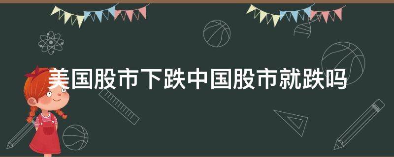 美国股市下跌中国股市就跌吗 美国股市下跌为什么