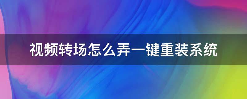 视频转场怎么弄一键重装系统（视频转场怎么做）